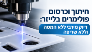 חיתוך וכרסום פולימרים בלייזר: דיוק מירבי ללא המסה וללא שריפה